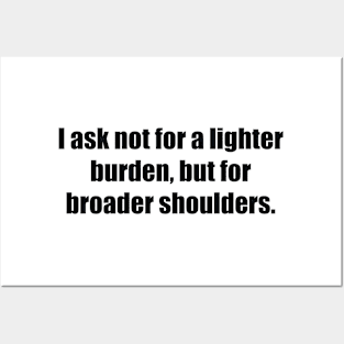 I ask not for a lighter burden, but for broader shoulders Posters and Art